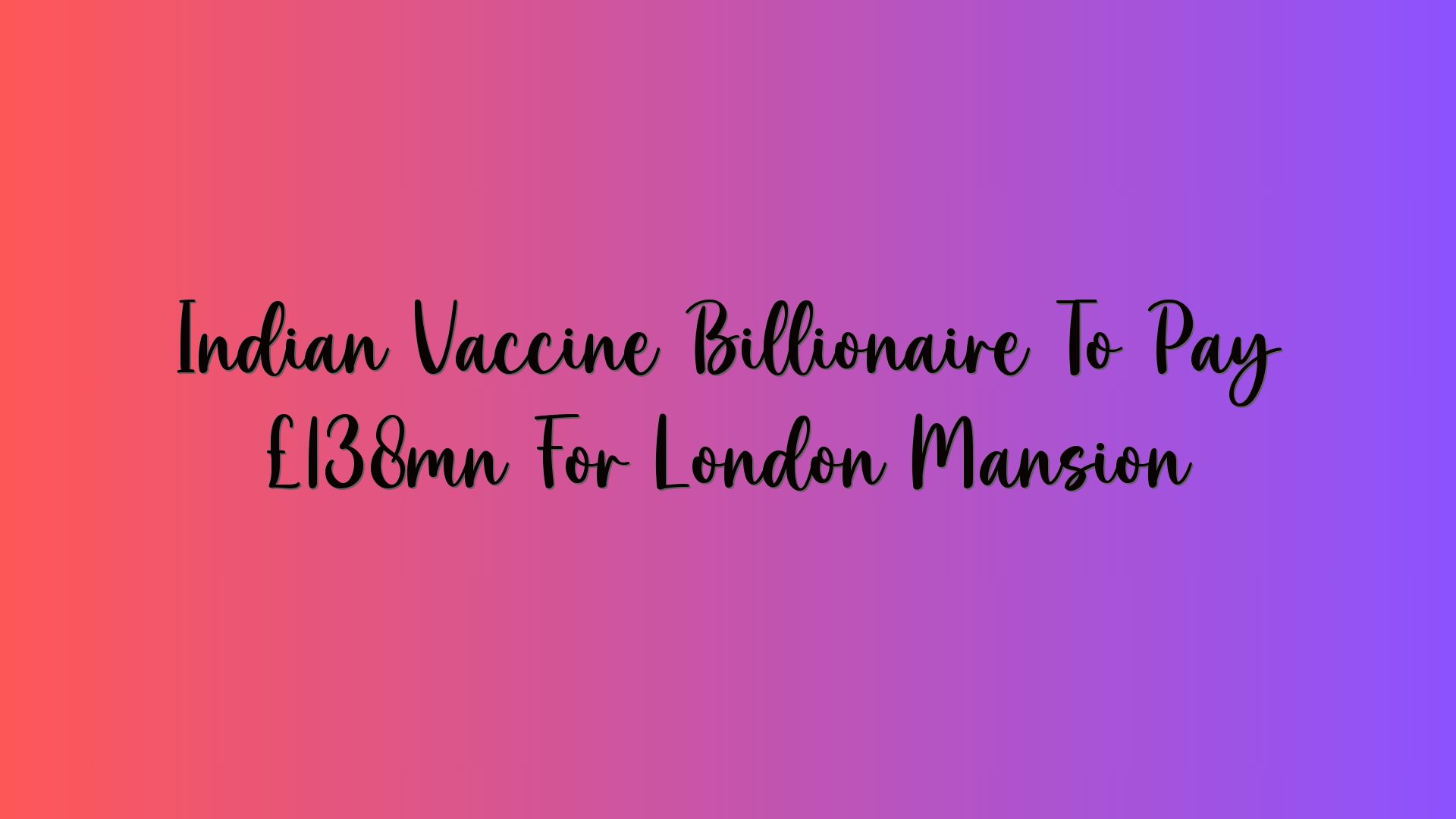 Indian Vaccine Billionaire To Pay £138mn For London Mansion