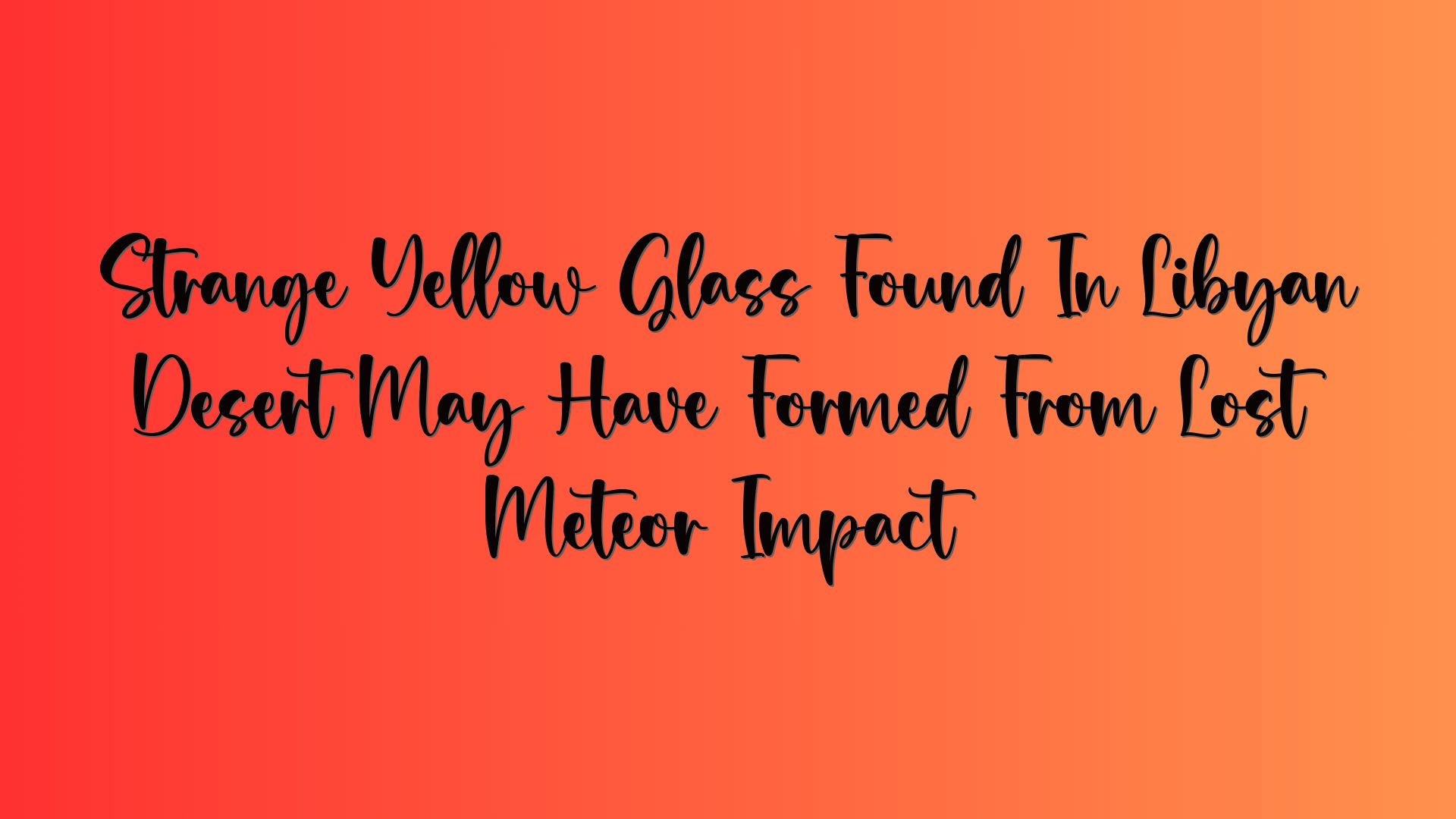 Strange Yellow Glass Found In Libyan Desert May Have Formed From Lost Meteor Impact