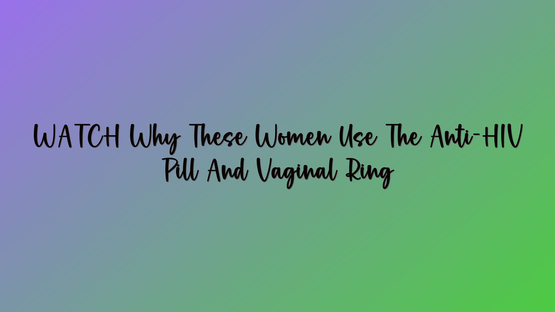 WATCH Why These Women Use The Anti-HIV Pill And Vaginal Ring